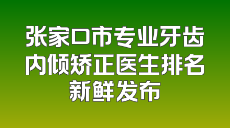 张家口市专业牙齿内倾矫正医生排名新鲜发布