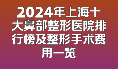 2024年上海十大鼻部整形医院排行榜及整形手术费用一览