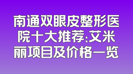 南通双眼皮整形医院十大推荐：艾米丽项目及价格一览