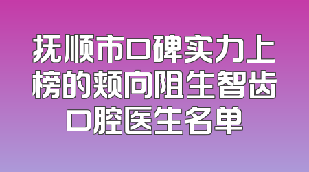 抚顺市口碑实力上榜的颊向阻生智齿口腔医生名单