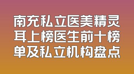 南充私立医美精灵耳上榜医生前十榜单及私立机构盘点