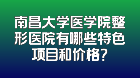 南昌大学医学院整形医院有哪些特色项目和价格？