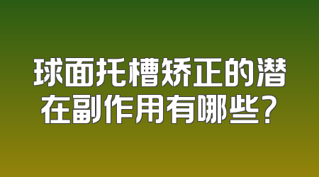 球面托槽矫正的潜在副作用有哪些？