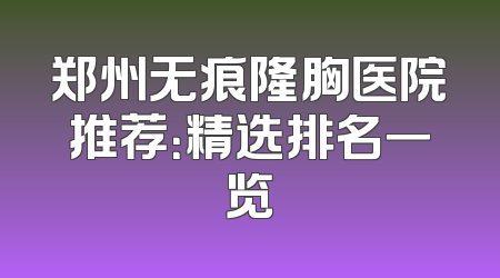 郑州无痕隆胸医院推荐：精选排名一览