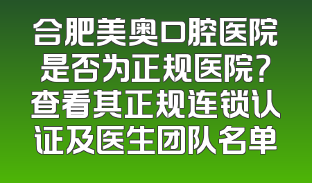 合肥美奥口腔医院是否为正规医院？查看其正规连锁认证及医生团队名单