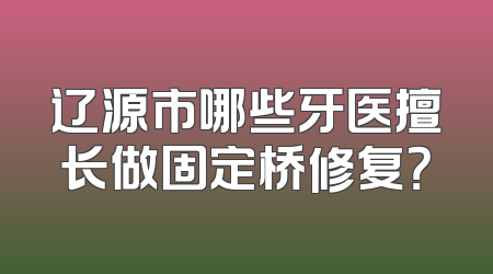 辽源市哪些牙医擅长做固定桥修复？