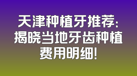 天津种植牙推荐：揭晓当地牙齿种植费用明细！