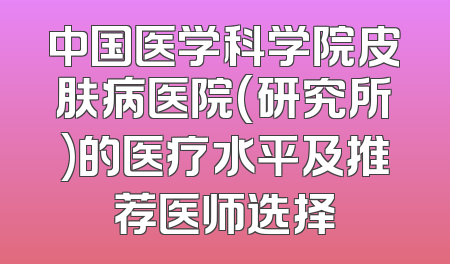 中国医学科学院皮肤病医院(研究所)的医疗水平及推荐医师选择
