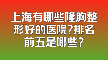 上海有哪些隆胸整形好的医院？排名前五是哪些？