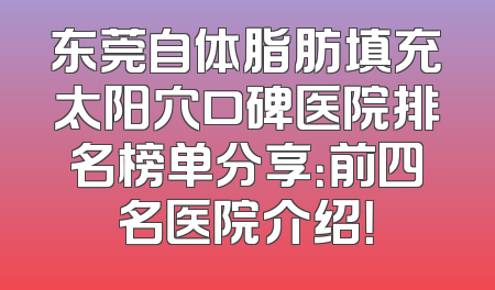 东莞自体脂肪填充太阳穴口碑医院排名榜单分享：前四名医院介绍！
