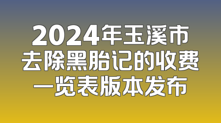 2024年玉溪市去除黑胎记的收费一览表版本发布
