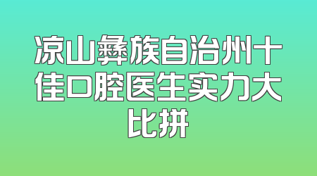 凉山彝族自治州十佳口腔医生实力大比拼