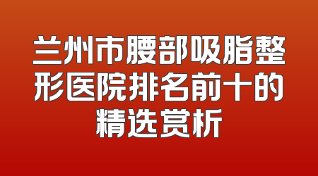 兰州市腰部吸脂整形医院排名前十的精选赏析