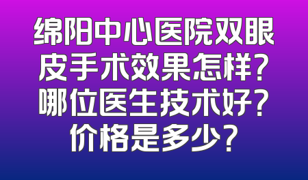 绵阳中心医院双眼皮手术效果怎样？哪位医生技术好？价格是多少？