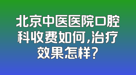北京中医医院口腔科收费如何，治疗效果怎样？