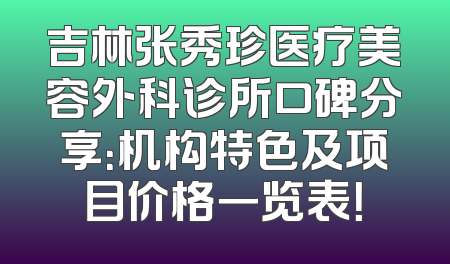 吉林张秀珍医疗美容外科诊所口碑分享：机构特色及项目价格一览表！