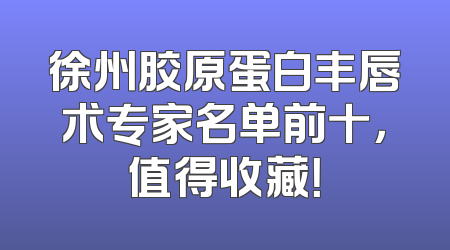 徐州胶原蛋白丰唇术专家名单前十，值得收藏！