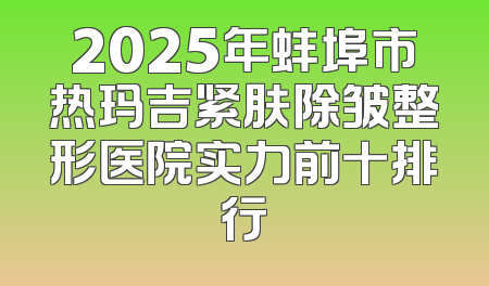 2025年蚌埠市热玛吉紧肤除皱整形医院实力前十排行