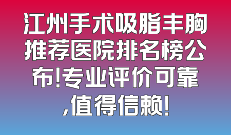 江州手术吸脂丰胸推荐医院排名榜公布！专业评价可靠，值得信赖！