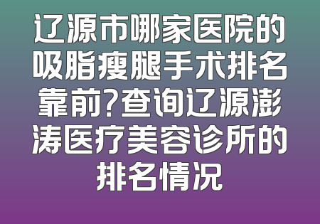 辽源市哪家医院的吸脂瘦腿手术排名靠前？查询辽源澎涛医疗美容诊所的排名情况