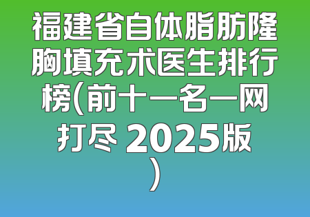 福建省自体脂肪隆胸填充术医生排行榜（前十一名一网打尽 2025版）