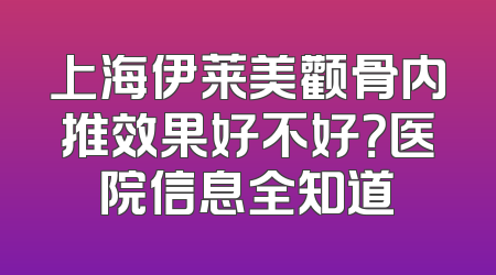 上海伊莱美颧骨内推效果好不好？医院信息全知道