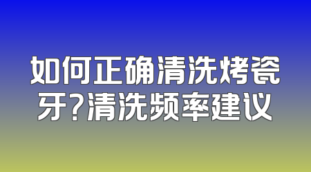 如何正确清洗烤瓷牙？清洗频率建议