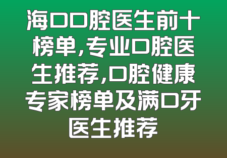 海口口腔医生前十榜单，专业口腔医生推荐，口腔健康专家榜单及满口牙医生推荐