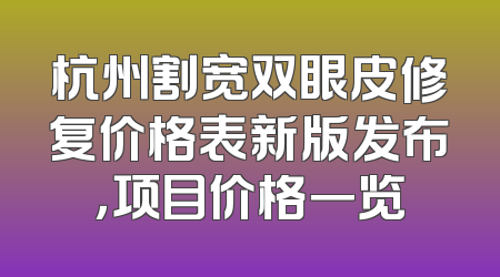 杭州割宽双眼皮修复价格表新版发布，项目价格一览