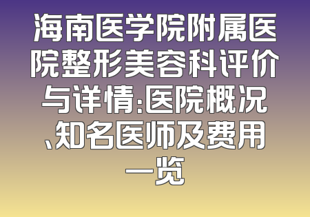 海南医学院附属医院整形美容科评价与详情：医院概况、知名医师及费用一览