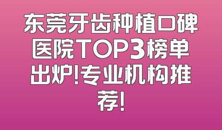 东莞牙齿种植口碑医院TOP3榜单出炉！专业机构推荐！