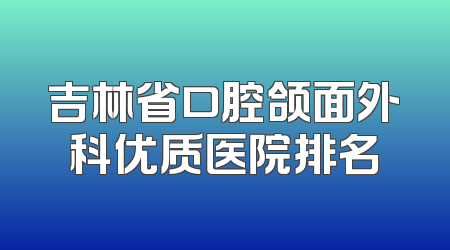 吉林省口腔颌面外科优质医院排名