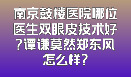 南京鼓楼医院哪位医生双眼皮技术好？谭谦莫然郑东风怎么样？