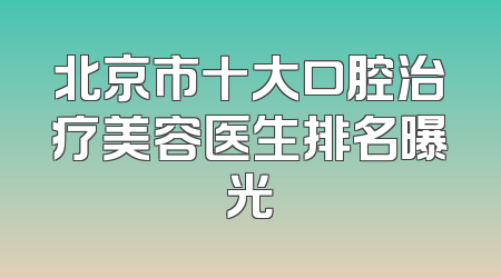 北京市十大口腔治疗美容医生排名曝光