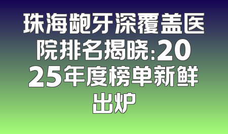 珠海龅牙深覆盖医院排名揭晓：2025年度榜单新鲜出炉