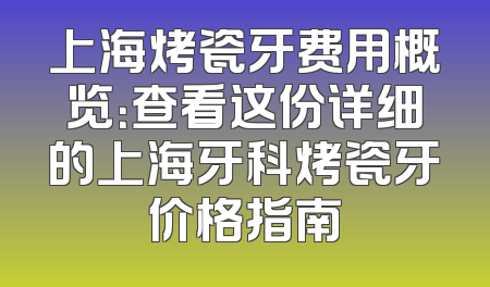 上海烤瓷牙费用概览：查看这份详细的上海牙科烤瓷牙价格指南