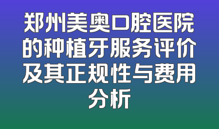 郑州美奥口腔医院的种植牙服务评价及其正规性与费用分析