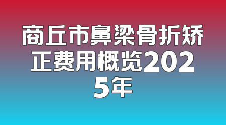 商丘市鼻梁骨折矫正费用概览2025年