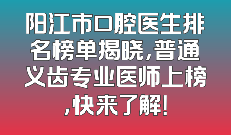 阳江市口腔医生排名榜单揭晓，普通义齿专业医师上榜，快来了解！