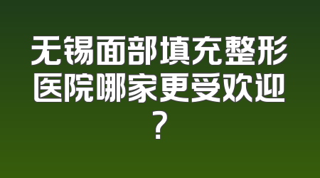 无锡面部填充整形医院哪家更受欢迎？