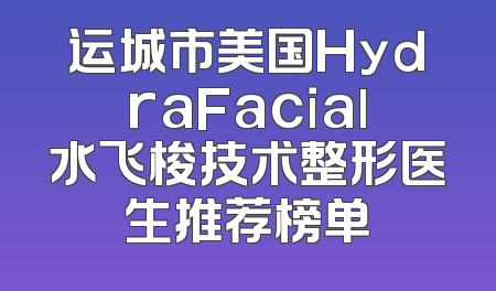 运城市美国HydraFacial水飞梭技术整形医生推荐榜单