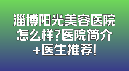 淄博阳光美容医院怎么样？医院简介+医生推荐！