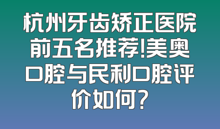 杭州牙齿矫正医院前五名推荐！美奥口腔与民利口腔评价如何？