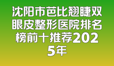 沈阳市芭比翘睫双眼皮整形医院排名榜前十推荐2025年