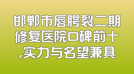 邯郸市唇腭裂二期修复医院口碑前十，实力与名望兼具