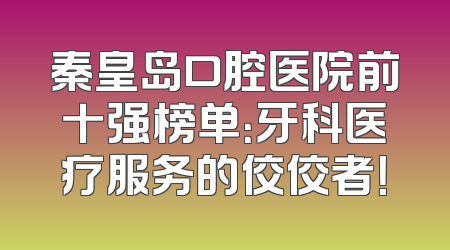 秦皇岛口腔医院前十强榜单：牙科医疗服务的佼佼者！