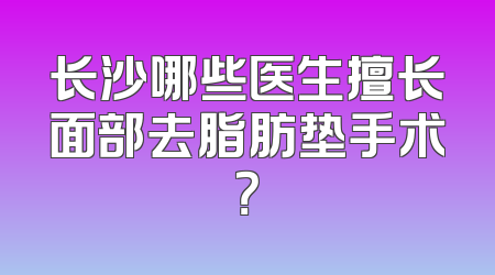 长沙哪些医生擅长面部去脂肪垫手术？