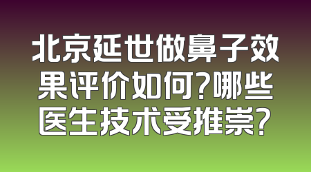 北京延世做鼻子效果评价如何？哪些医生技术受推崇？