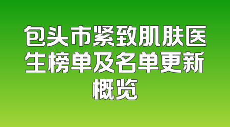 包头市紧致肌肤医生榜单及名单更新概览