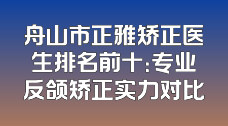 舟山市正雅矫正医生排名前十：专业反颌矫正实力对比